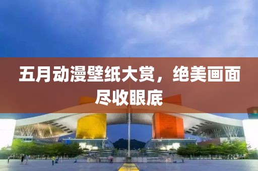 五月動(dòng)漫壁紙大賞，絕美畫面盡收眼底