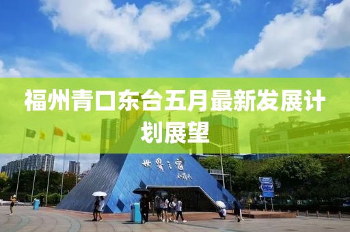 福州青口東臺五月最新發(fā)展計(jì)劃展望