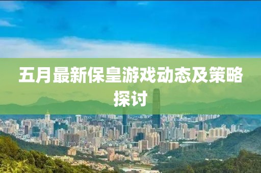 五月最新?；视螒騽討B(tài)及策略探討