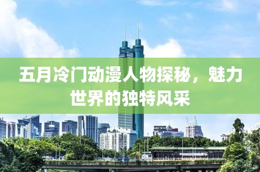 五月冷門動漫人物探秘，魅力世界的獨(dú)特風(fēng)采