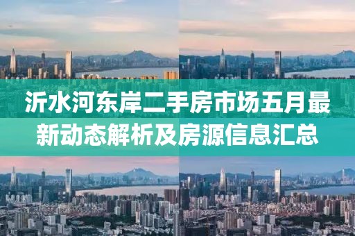 沂水河?xùn)|岸二手房市場五月最新動態(tài)解析及房源信息匯總