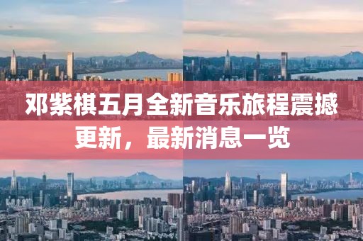 鄧紫棋五月全新音樂(lè)旅程震撼更新，最新消息一覽