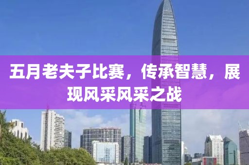 五月老夫子比賽，傳承智慧，展現(xiàn)風(fēng)采風(fēng)采之戰(zhàn)