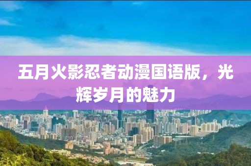 五月火影忍者動漫國語版，光輝歲月的魅力