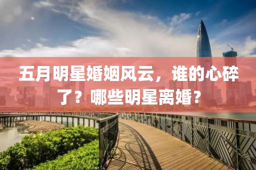 五月明星婚姻風(fēng)云，誰的心碎了？哪些明星離婚？