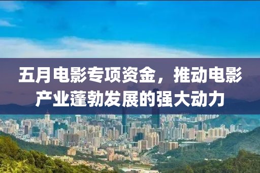 五月電影專項(xiàng)資金，推動(dòng)電影產(chǎn)業(yè)蓬勃發(fā)展的強(qiáng)大動(dòng)力