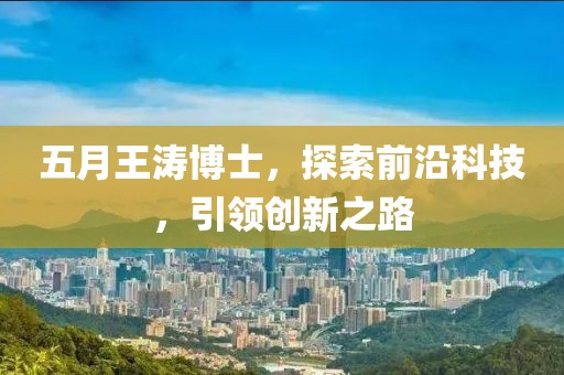 五月王濤博士，探索前沿科技，引領創(chuàng)新之路