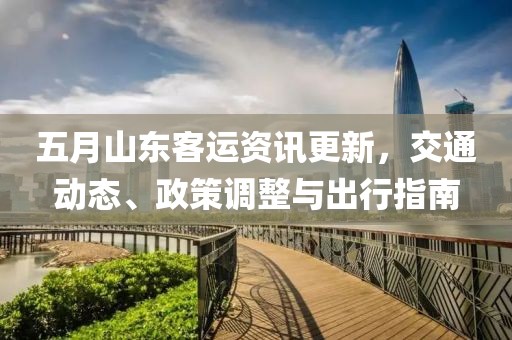 五月山東客運(yùn)資訊更新，交通動(dòng)態(tài)、政策調(diào)整與出行指南