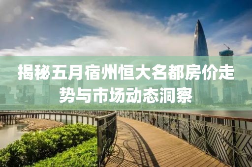 揭秘五月宿州恒大名都房價(jià)走勢與市場動(dòng)態(tài)洞察