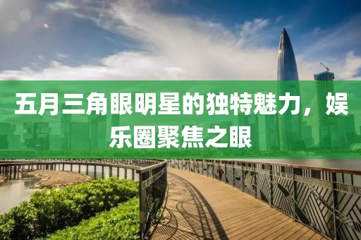 五月三角眼明星的獨特魅力，娛樂圈聚焦之眼