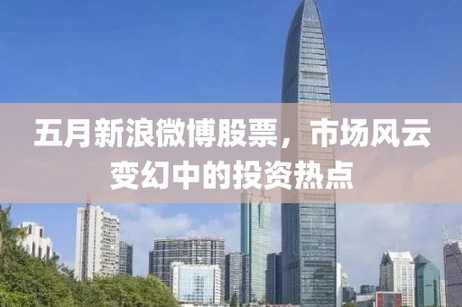 五月新浪微博股票，市場風云變幻中的投資熱點