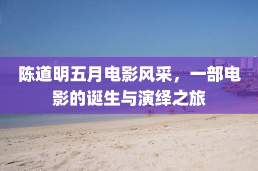陳道明五月電影風(fēng)采，一部電影的誕生與演繹之旅