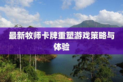 最新牧師卡牌重塑游戲策略與體驗