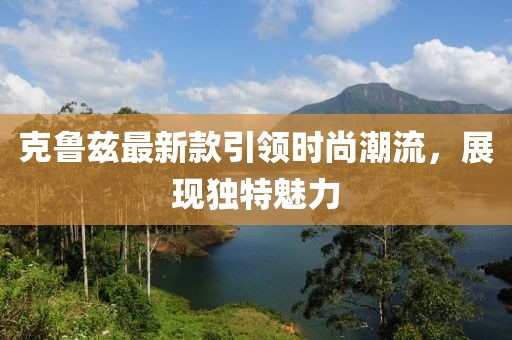 克魯茲最新款引領(lǐng)時(shí)尚潮流，展現(xiàn)獨(dú)特魅力