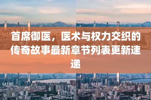首席御醫(yī)，醫(yī)術(shù)與權(quán)力交織的傳奇故事最新章節(jié)列表更新速遞