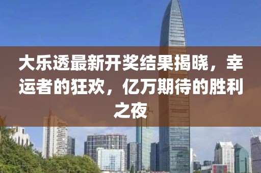大樂透最新開獎(jiǎng)結(jié)果揭曉，幸運(yùn)者的狂歡，億萬期待的勝利之夜