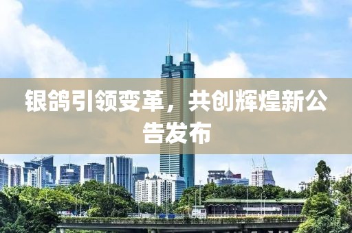 銀鴿引領(lǐng)變革，共創(chuàng)輝煌新公告發(fā)布