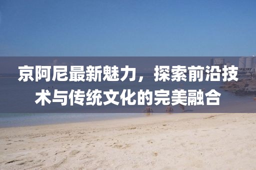 京阿尼最新魅力，探索前沿技術(shù)與傳統(tǒng)文化的完美融合