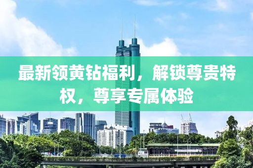 最新領(lǐng)黃鉆福利，解鎖尊貴特權(quán)，尊享專屬體驗(yàn)