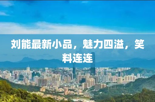 劉能最新小品，魅力四溢，笑料連連