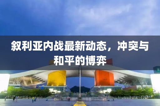 敘利亞內(nèi)戰(zhàn)最新動(dòng)態(tài)，沖突與和平的博弈