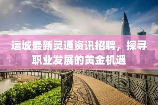 運城最新靈通資訊招聘，探尋職業(yè)發(fā)展的黃金機遇