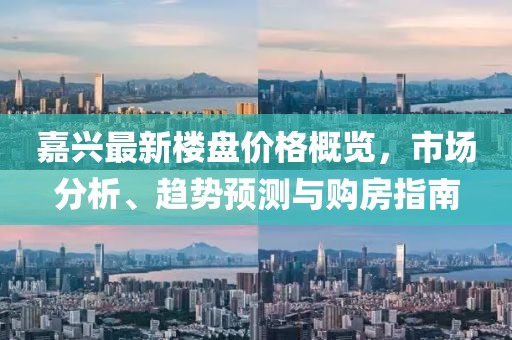 嘉興最新樓盤價(jià)格概覽，市場(chǎng)分析、趨勢(shì)預(yù)測(cè)與購(gòu)房指南