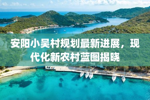 安陽小吳村規(guī)劃最新進展，現(xiàn)代化新農(nóng)村藍圖揭曉