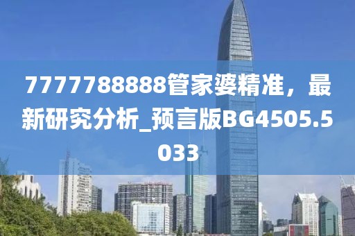 7777788888管家婆精準(zhǔn)，最新研究分析_預(yù)言版BG4505.5033