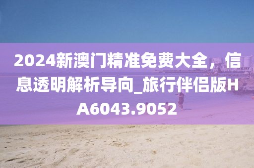 2024新澳門精準(zhǔn)免費(fèi)大全，信息透明解析導(dǎo)向_旅行伴侶版HA6043.9052