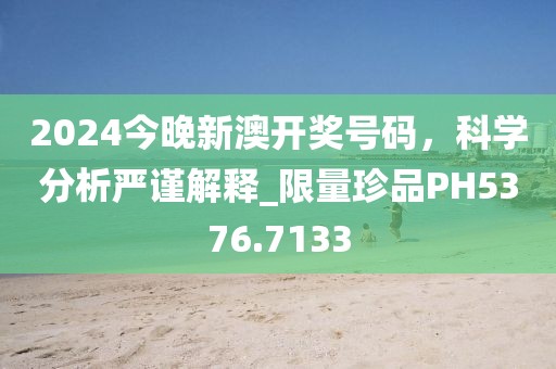 2024今晚新澳開(kāi)獎(jiǎng)號(hào)碼，科學(xué)分析嚴(yán)謹(jǐn)解釋_限量珍品PH5376.7133