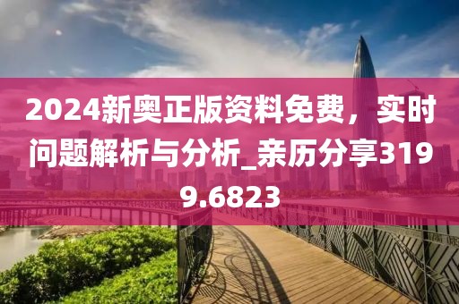2024新奧正版資料免費(fèi)，實(shí)時(shí)問(wèn)題解析與分析_親歷分享3199.6823