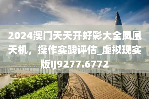 2024澳門(mén)天天開(kāi)好彩大全鳳凰天機(jī)，操作實(shí)踐評(píng)估_虛擬現(xiàn)實(shí)版IJ9277.6772
