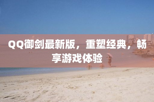 QQ御劍最新版，重塑經(jīng)典，暢享游戲體驗(yàn)