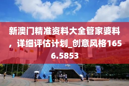 新澳門精準(zhǔn)資料大全管家婆料，詳細(xì)評(píng)估計(jì)劃_創(chuàng)意風(fēng)格1656.5853