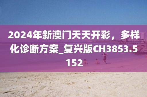 2024年新澳門天天開彩，多樣化診斷方案_復興版CH3853.5152