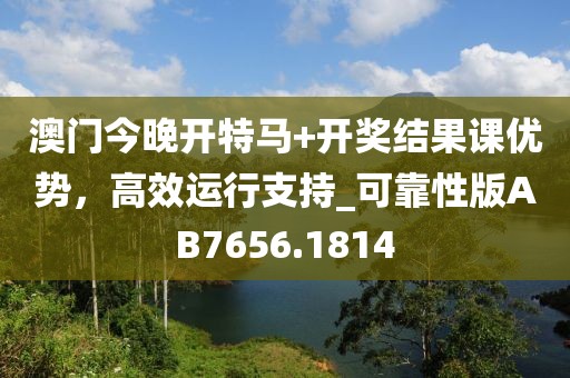 澳門今晚開特馬+開獎(jiǎng)結(jié)果課優(yōu)勢，高效運(yùn)行支持_可靠性版AB7656.1814