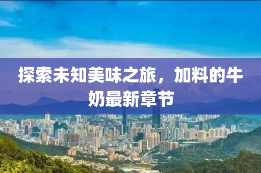 探索未知美味之旅，加料的牛奶最新章節(jié)