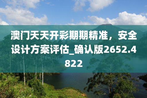 澳門天天開彩期期精準(zhǔn)，安全設(shè)計(jì)方案評(píng)估_確認(rèn)版2652.4822
