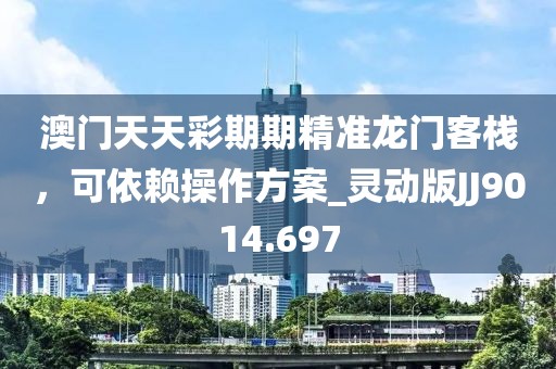 澳門天天彩期期精準(zhǔn)龍門客棧，可依賴操作方案_靈動(dòng)版JJ9014.697