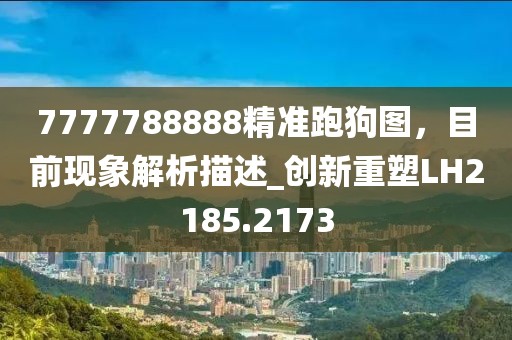 7777788888精準(zhǔn)跑狗圖，目前現(xiàn)象解析描述_創(chuàng)新重塑LH2185.2173