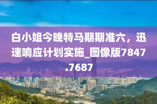 白小姐今晚特馬期期準(zhǔn)六，迅速響應(yīng)計(jì)劃實(shí)施_圖像版7847.7687