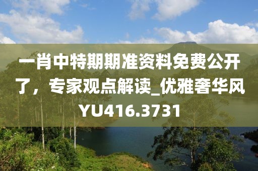 一肖中特期期準資料免費公開了，專家觀點解讀_優(yōu)雅奢華風YU416.3731