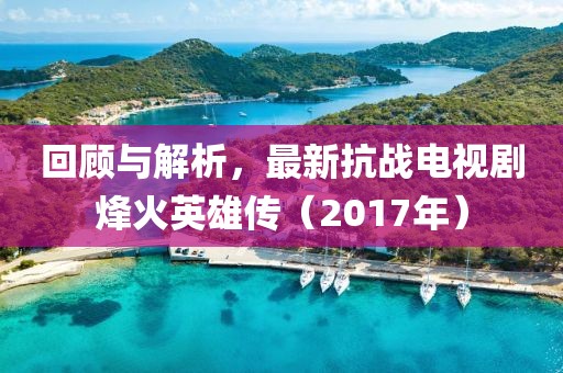 回顧與解析，最新抗戰(zhàn)電視劇烽火英雄傳（2017年）