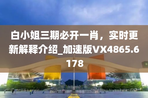白小姐三期必開一肖，實(shí)時(shí)更新解釋介紹_加速版VX4865.6178