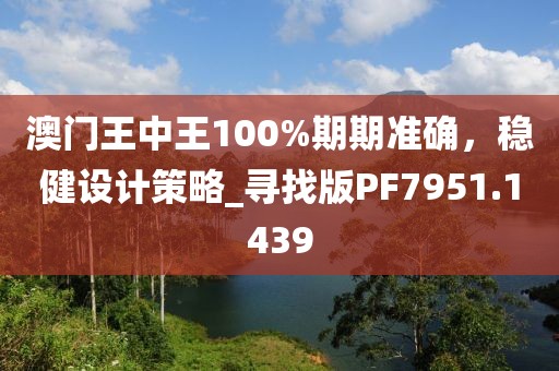 澳門王中王100%期期準(zhǔn)確，穩(wěn)健設(shè)計(jì)策略_尋找版PF7951.1439