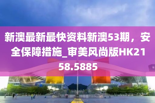 新澳最新最快資料新澳53期，安全保障措施_審美風(fēng)尚版HK2158.5885