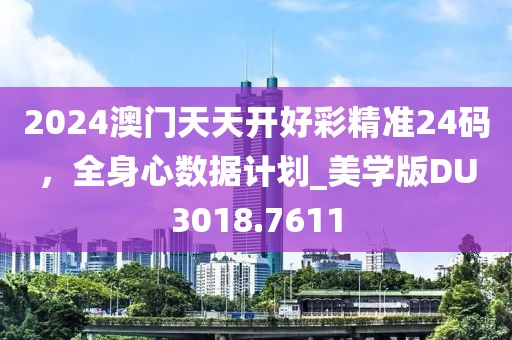 2024澳門天天開好彩精準(zhǔn)24碼，全身心數(shù)據(jù)計(jì)劃_美學(xué)版DU3018.7611