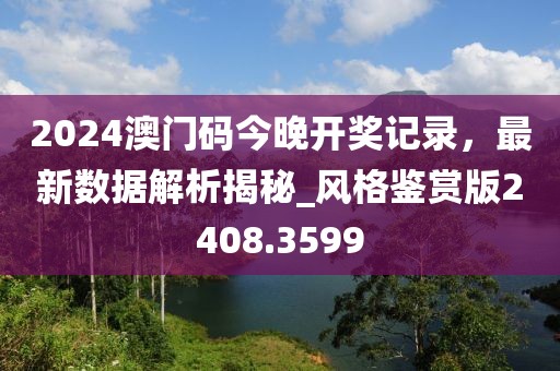 2024澳門碼今晚開獎記錄，最新數(shù)據(jù)解析揭秘_風(fēng)格鑒賞版2408.3599