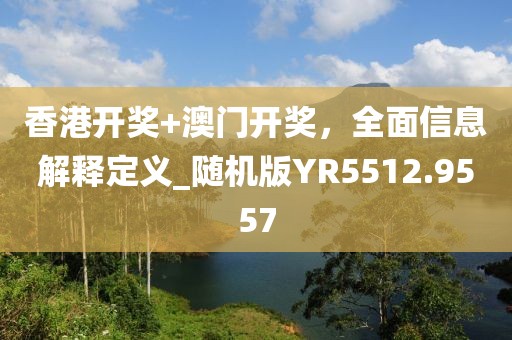 香港開(kāi)獎(jiǎng)+澳門開(kāi)獎(jiǎng)，全面信息解釋定義_隨機(jī)版YR5512.9557